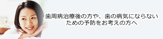 歯周病治療後の予防をお考えの方へ 歯周病治療後の予防をお考えの方へ